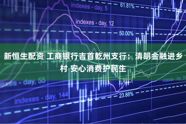 新恒生配资 工商银行吉首乾州支行：清朗金融进乡村 安心消费护民生