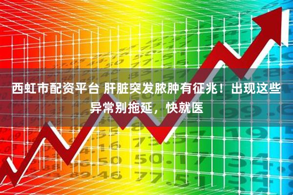 西虹市配资平台 肝脏突发脓肿有征兆！出现这些异常别拖延，快就医