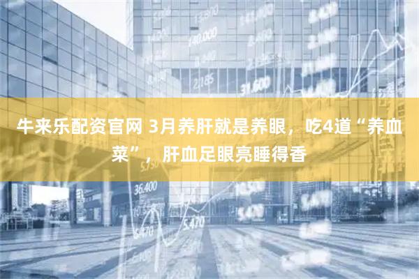 牛来乐配资官网 3月养肝就是养眼，吃4道“养血菜”，肝血足眼亮睡得香