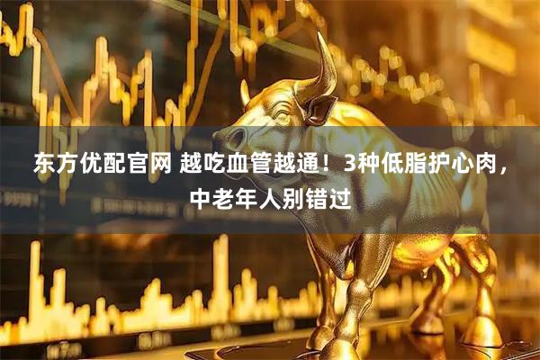 东方优配官网 越吃血管越通！3种低脂护心肉，中老年人别错过