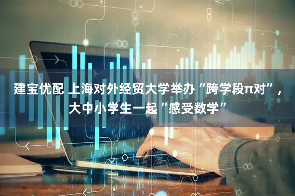 建宝优配 上海对外经贸大学举办“跨学段π对”，大中小学生一起“感受数学”