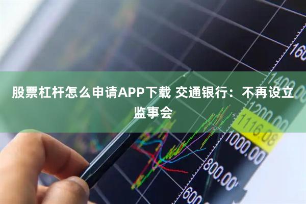 股票杠杆怎么申请APP下载 交通银行：不再设立监事会