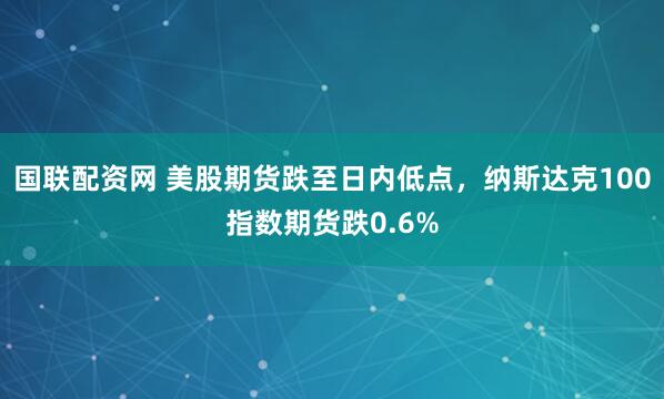 国联配资网 美股期货跌至日内低点，纳斯达克100指数期货跌0.6%