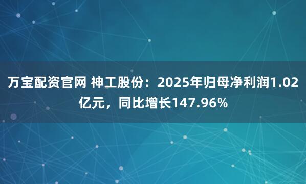万宝配资官网 神工股份：2025年归母净利润1.02亿元，同比增长147.96%
