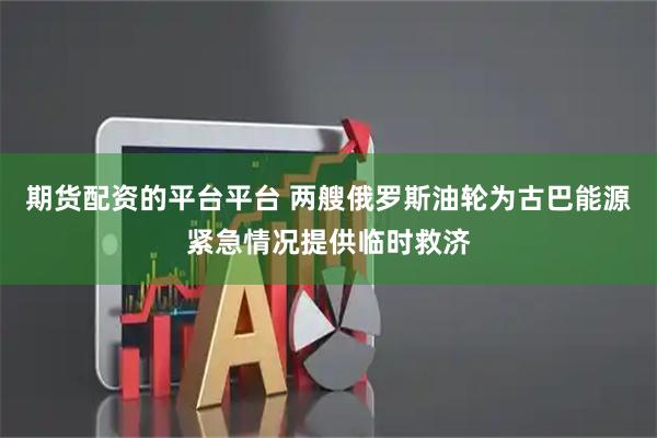 期货配资的平台平台 两艘俄罗斯油轮为古巴能源紧急情况提供临时救济