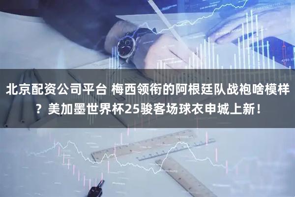 北京配资公司平台 梅西领衔的阿根廷队战袍啥模样？美加墨世界杯25骏客场球衣申城上新！