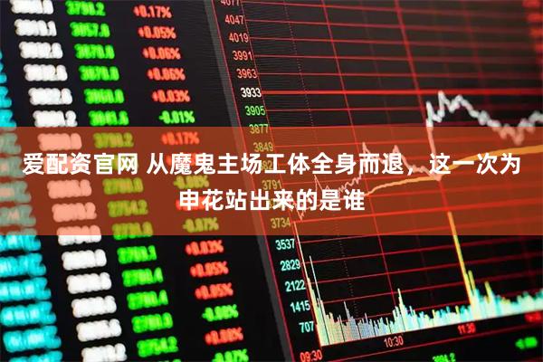 爱配资官网 从魔鬼主场工体全身而退，这一次为申花站出来的是谁