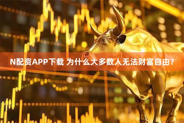 N配资APP下载 为什么大多数人无法财富自由？
