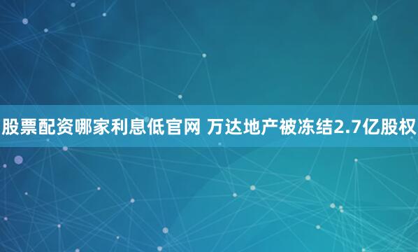 股票配资哪家利息低官网 万达地产被冻结2.7亿股权
