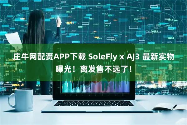 庄牛网配资APP下载 SoleFly x AJ3 最新实物曝光！离发售不远了！