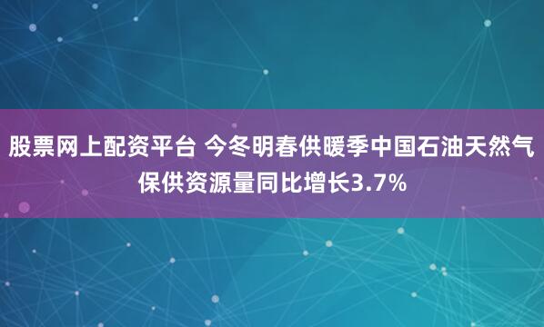 股票网上配资平台 今冬明春供暖季中国石油天然气保供资源量同比增长3.7%