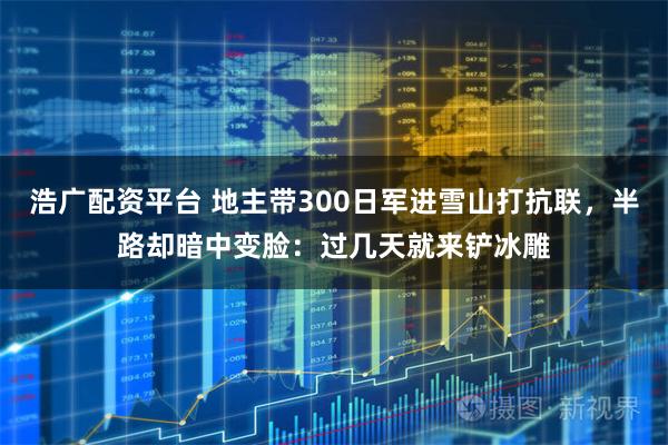 浩广配资平台 地主带300日军进雪山打抗联，半路却暗中变脸：过几天就来铲冰雕