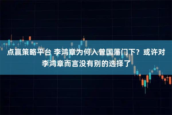 点赢策略平台 李鸿章为何入曾国藩门下？或许对李鸿章而言没有别的选择了