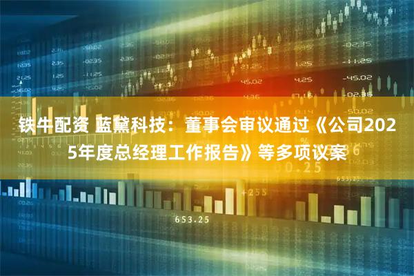 铁牛配资 蓝黛科技：董事会审议通过《公司2025年度总经理工作报告》等多项议案