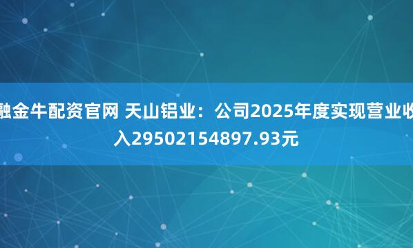 融金牛配资官网 天山铝业：公司2025年度实现营业收入29502154897.93元