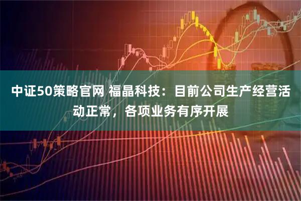 中证50策略官网 福晶科技：目前公司生产经营活动正常，各项业务有序开展