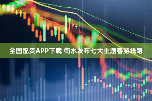 全国配资APP下载 衡水发布七大主题春游线路