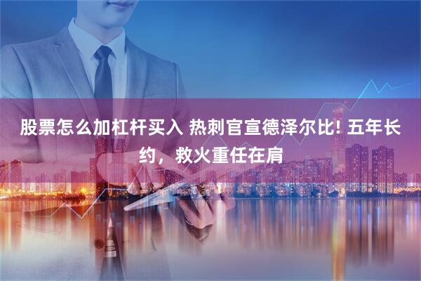 股票怎么加杠杆买入 热刺官宣德泽尔比! 五年长约，救火重任在肩