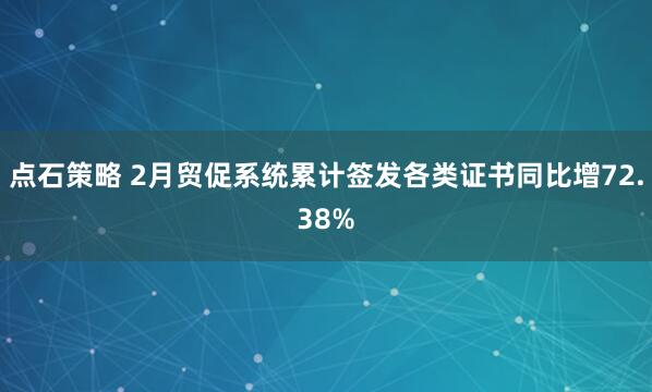 点石策略 2月贸促系统累计签发各类证书同比增72.38%