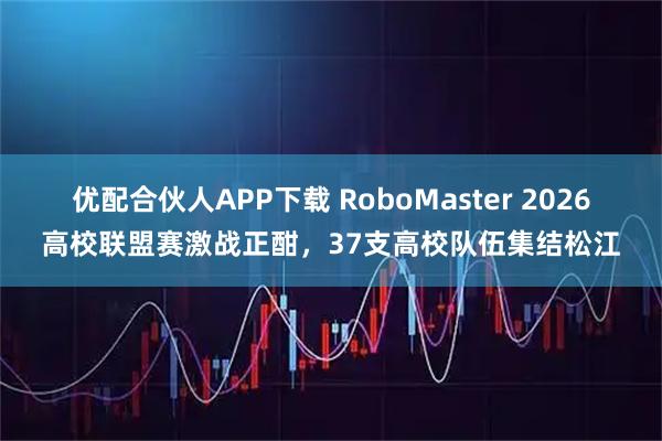 优配合伙人APP下载 RoboMaster 2026高校联盟赛激战正酣，37支高校队伍集结松江