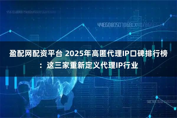 盈配网配资平台 2025年高匿代理IP口碑排行榜：这三家重新定义代理IP行业
