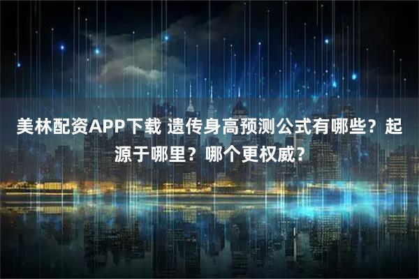 美林配资APP下载 遗传身高预测公式有哪些？起源于哪里？哪个更权威？