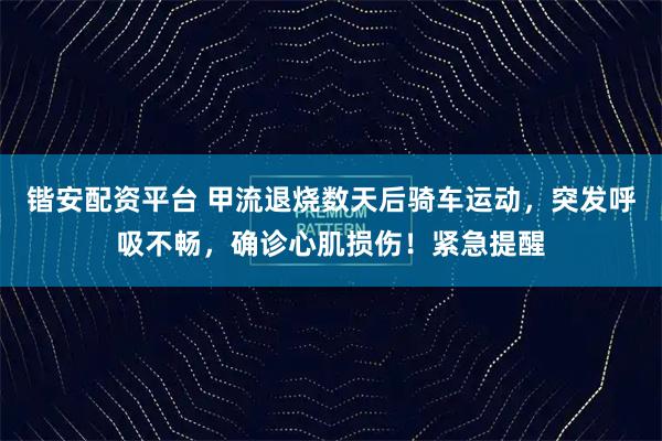 锴安配资平台 甲流退烧数天后骑车运动，突发呼吸不畅，确诊心肌损伤！紧急提醒
