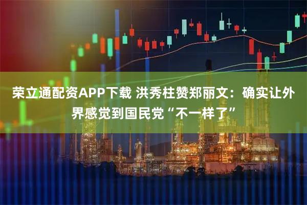 荣立通配资APP下载 洪秀柱赞郑丽文：确实让外界感觉到国民党“不一样了”