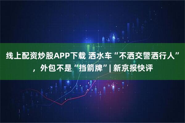 线上配资炒股APP下载 洒水车“不洒交警洒行人”，外包不是“挡箭牌”| 新京报快评