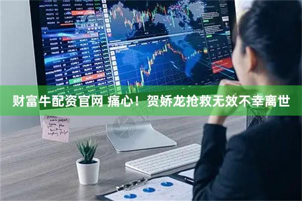财富牛配资官网 痛心！贺娇龙抢救无效不幸离世