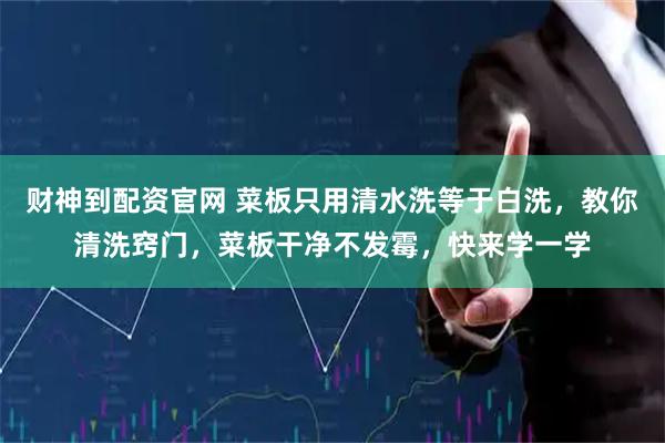 财神到配资官网 菜板只用清水洗等于白洗，教你清洗窍门，菜板干净不发霉，快来学一学
