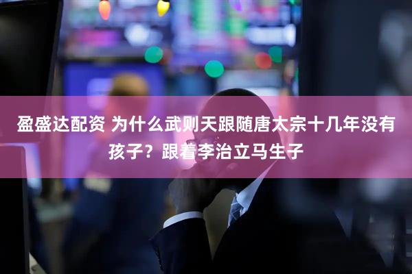 盈盛达配资 为什么武则天跟随唐太宗十几年没有孩子？跟着李治立马生子
