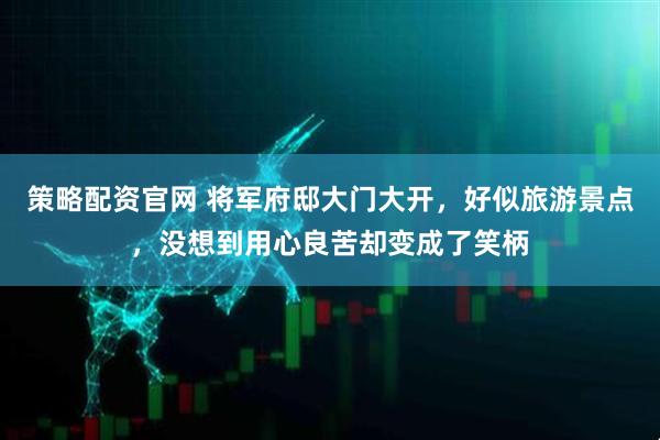 策略配资官网 将军府邸大门大开，好似旅游景点，没想到用心良苦却变成了笑柄
