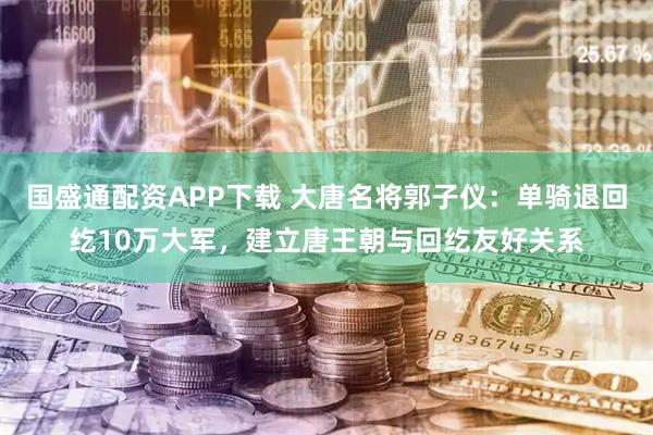 国盛通配资APP下载 大唐名将郭子仪：单骑退回纥10万大军，建立唐王朝与回纥友好关系