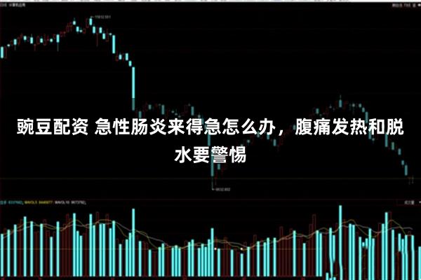 豌豆配资 急性肠炎来得急怎么办，腹痛发热和脱水要警惕