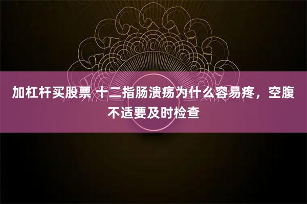 加杠杆买股票 十二指肠溃疡为什么容易疼，空腹不适要及时检查