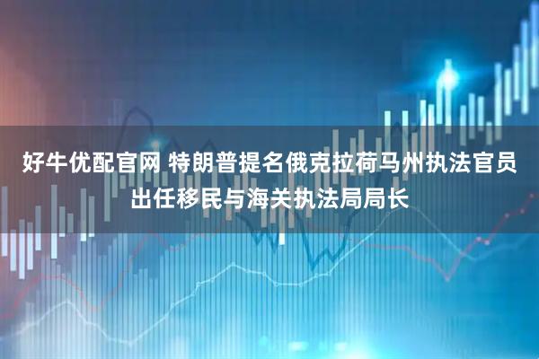 好牛优配官网 特朗普提名俄克拉荷马州执法官员出任移民与海关执法局局长