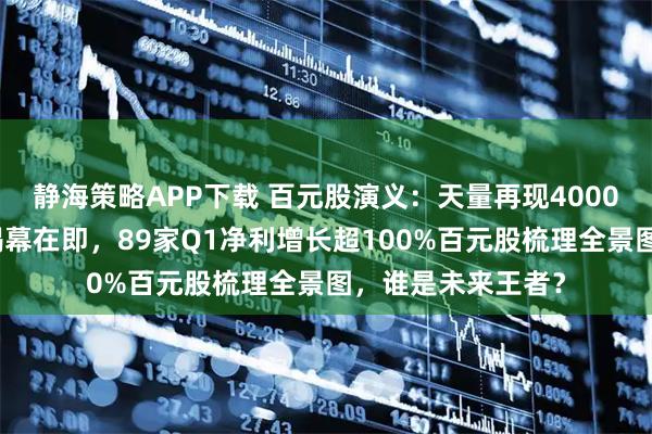 静海策略APP下载 百元股演义：天量再现4000点堪忧，中报季揭幕在即，89家Q1净利增长超100%百元股梳理全景图，谁是未来王者？