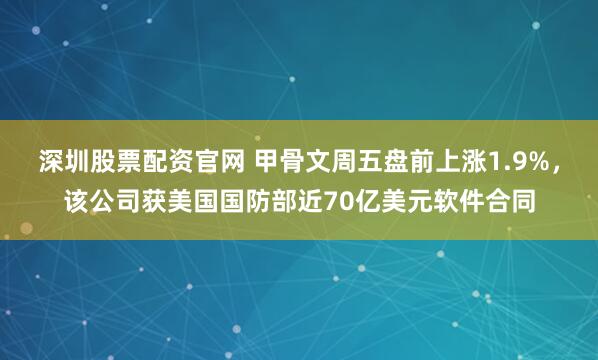 深圳股票配资官网 甲骨文周五盘前上涨1.9%，该公司获美国国防部近70亿美元软件合同