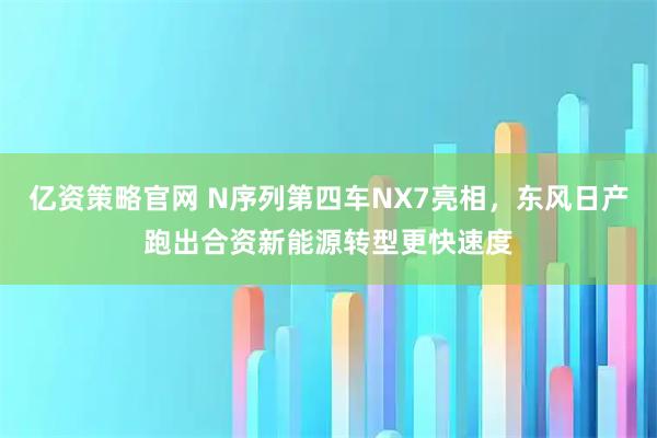亿资策略官网 N序列第四车NX7亮相，东风日产跑出合资新能源转型更快速度