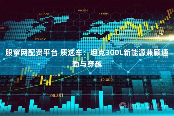 股窜网配资平台 质选车：坦克300L新能源兼顾通勤与穿越