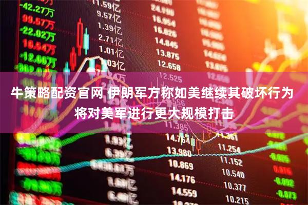 牛策略配资官网 伊朗军方称如美继续其破坏行为 将对美军进行更大规模打击