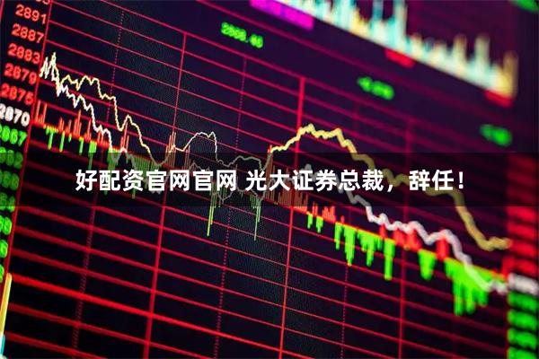 好配资官网官网 光大证券总裁，辞任！