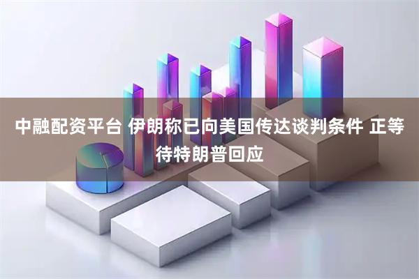 中融配资平台 伊朗称已向美国传达谈判条件 正等待特朗普回应