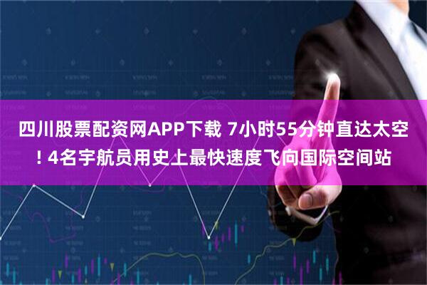 四川股票配资网APP下载 7小时55分钟直达太空! 4名宇航员用史上最快速度飞向国际空间站